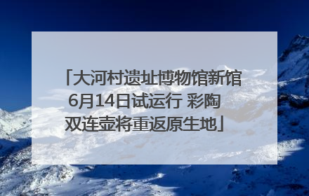 大河村遗址博物馆新馆6月14日试运行 彩陶双连壶将重返原生地