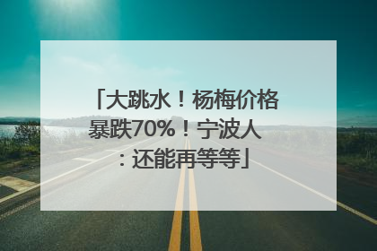 大跳水！杨梅价格暴跌70%！宁波人：还能再等等