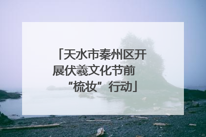 天水市秦州区开展伏羲文化节前 “梳妆”行动
