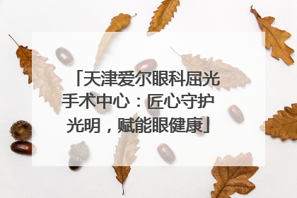 天津爱尔眼科屈光手术中心：匠心守护光明，赋能眼健康