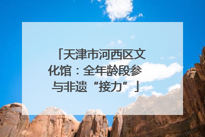 天津市河西区文化馆：全年龄段参与非遗“接力”