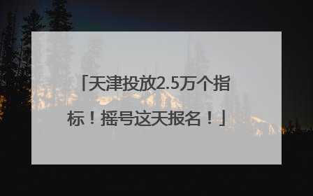 天津投放2.5万个指标！摇号这天报名！