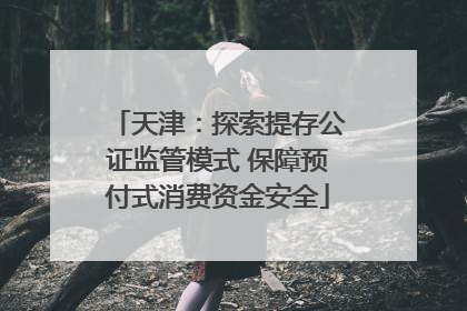 天津：探索提存公证监管模式 保障预付式消费资金安全
