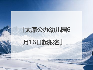 太原公办幼儿园6月16日起报名