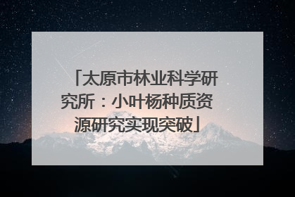 太原市林业科学研究所：小叶杨种质资源研究实现突破