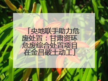 央地联手助力危废处置：甘肃资环危废综合处置项目在金昌破土动工