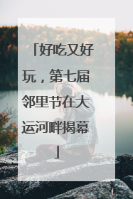 好吃又好玩，第七届邻里节在大运河畔揭幕