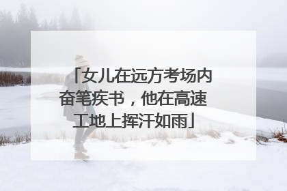 女儿在远方考场内奋笔疾书，他在高速工地上挥汗如雨