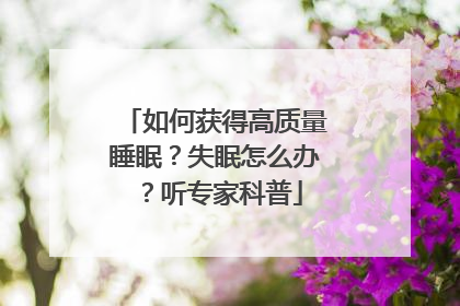 如何获得高质量睡眠？失眠怎么办？听专家科普