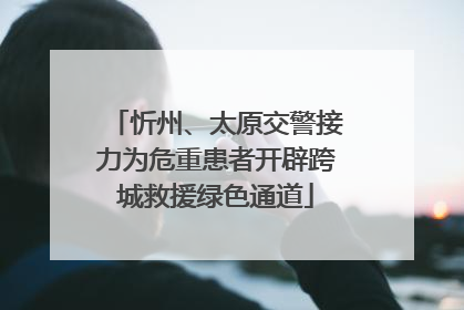 忻州、太原交警接力为危重患者开辟跨城救援绿色通道