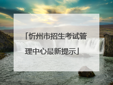 忻州市招生考试管理中心最新提示