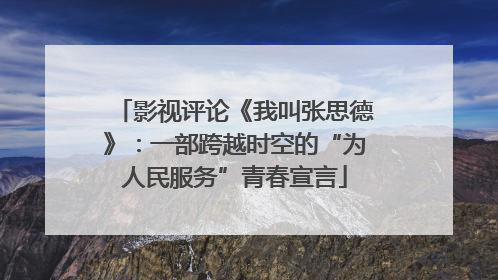 影视评论《我叫张思德》：一部跨越时空的“为人民服务”青春宣言