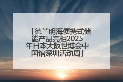 德兰明海便携式储能产品亮相2025年日本大阪世博会中国馆深圳活动周