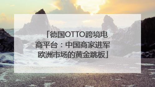 德国OTTO跨境电商平台：中国商家进军欧洲市场的黄金跳板