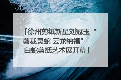 徐州剪纸新星刘冠玉“剪裁灵蛇 云龙纳福” 白蛇剪纸艺术展开幕