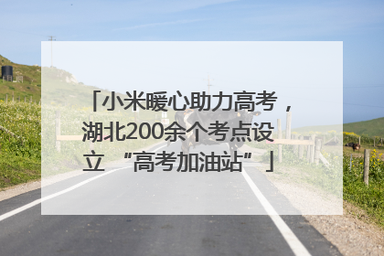 小米暖心助力高考，湖北200余个考点设立 “高考加油站”