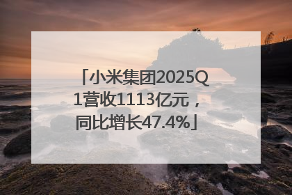 小米集团2025Q1营收1113亿元，同比增长47.4%
