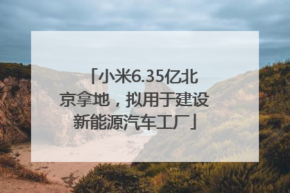 小米6.35亿北京拿地，拟用于建设新能源汽车工厂