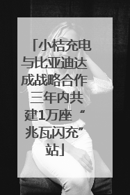 小桔充电与比亚迪达成战略合作 三年内共建1万座“兆瓦闪充”站