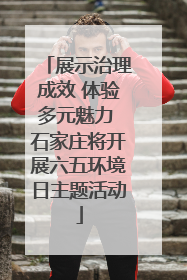 展示治理成效 体验多元魅力 石家庄将开展六五环境日主题活动