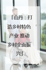 山丹：打造乡村特色产业 推动乡村全面振兴