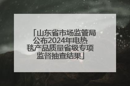 山东省市场监管局公布2024年电热毯产品质量省级专项监督抽查结果