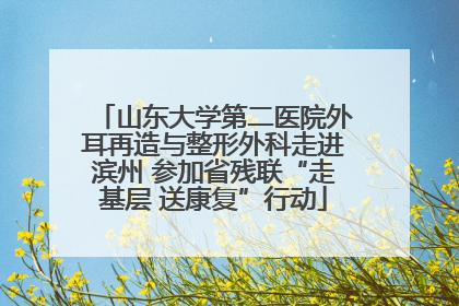 山东大学第二医院外耳再造与整形外科走进滨州 参加省残联“走基层 送康复”行动