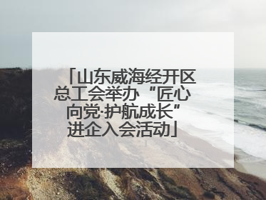山东威海经开区总工会举办“匠心向党·护航成长”进企入会活动