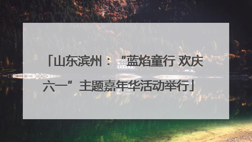 山东滨州：“蓝焰童行 欢庆六一”主题嘉年华活动举行