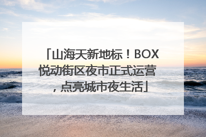 山海天新地标！BOX 悦动街区夜市正式运营，点亮城市夜生活