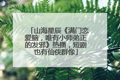 山海星辰《满门恋爱脑，唯有小师弟正的发邪》热播，短剧也有仙侠群像