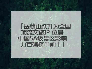 岳麓山跃升为全国顶流文旅IP 位居中国5A级景区影响力百强榜单前十