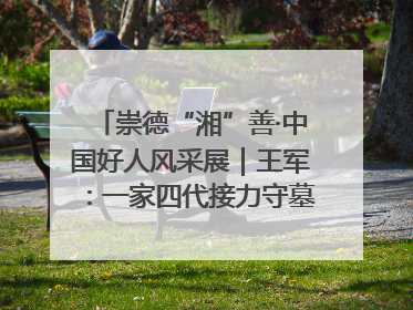 崇德“湘”善·中国好人风采展｜王军：一家四代接力守墓90载 赓续红色血脉践初心