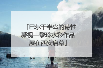 巴尔干半岛的诗性凝视—黎玲水彩作品展在西安启幕