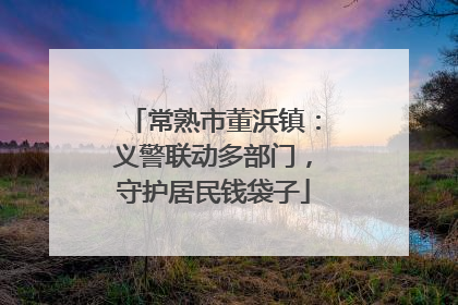 常熟市董浜镇：义警联动多部门，守护居民钱袋子