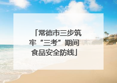 常德市三步筑牢“三考”期间食品安全防线