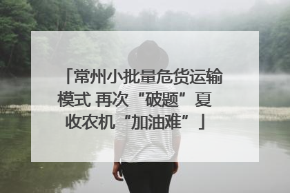 常州小批量危货运输模式 再次“破题”夏收农机“加油难”