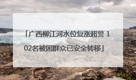 广西柳江河水位复涨超警 102名被困群众已安全转移
