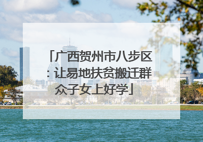广西贺州市八步区：让易地扶贫搬迁群众子女上好学