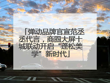 弹动品牌官宣范丞丞代言，商圈大屏十城联动开启“蓬松美学”新时代