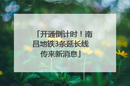 开通倒计时！南昌地铁3条延长线传来新消息