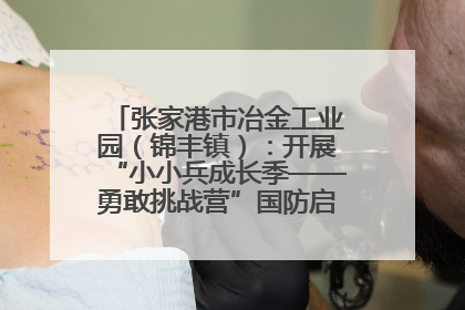 张家港市冶金工业园（锦丰镇）：开展“小小兵成长季——勇敢挑战营”国防启蒙教育活动