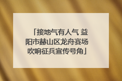 接地气有人气 益阳市赫山区龙舟赛场吹响征兵宣传号角