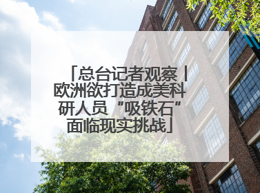 总台记者观察丨欧洲欲打造成美科研人员“吸铁石”面临现实挑战