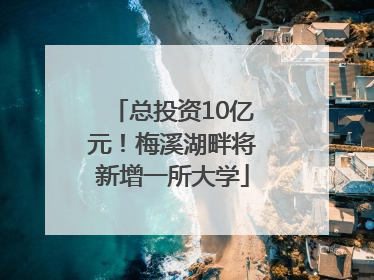 总投资10亿元！梅溪湖畔将新增一所大学