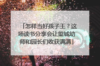 怎样当好孩子王？这场读书分享会让望城幼师和园长们收获满满