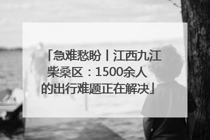 急难愁盼丨江西九江柴桑区：1500余人的出行难题正在解决