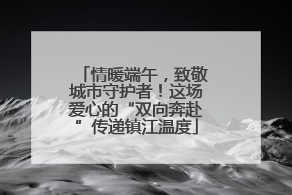 情暖端午，致敬城市守护者！这场爱心的“双向奔赴”传递镇江温度