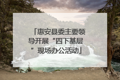 惠安县委主要领导开展“四下基层”现场办公活动