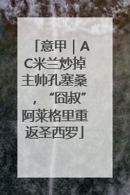 意甲｜AC米兰炒掉主帅孔塞桑，“囧叔”阿莱格里重返圣西罗